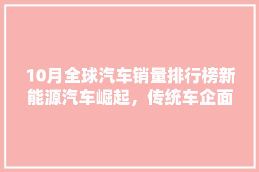10月全球汽车销量排行榜新能源汽车崛起，传统车企面临挑战
