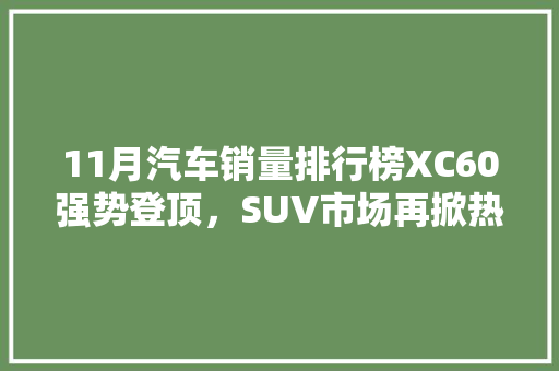 11月汽车销量排行榜XC60强势登顶，SUV市场再掀热潮