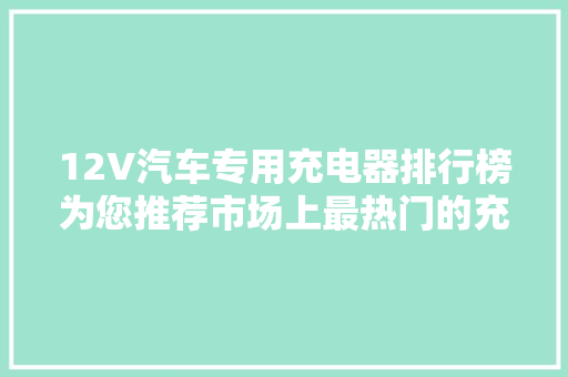 12V汽车专用充电器排行榜为您推荐市场上最热门的充电神器