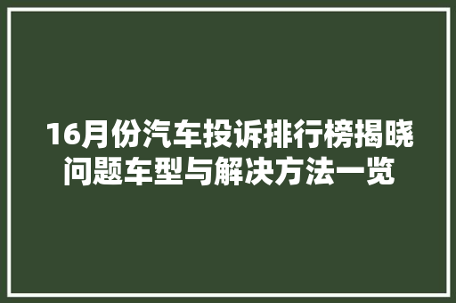 16月份汽车投诉排行榜揭晓问题车型与解决方法一览 自动驾驶