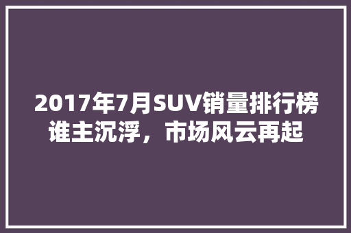 2017年7月SUV销量排行榜谁主沉浮，市场风云再起