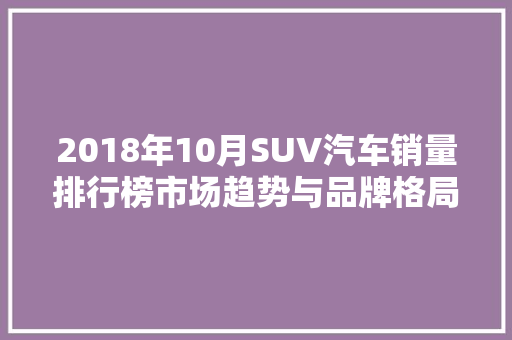 2018年10月SUV汽车销量排行榜市场趋势与品牌格局