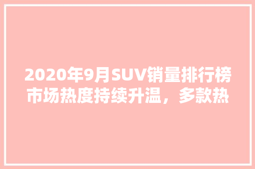 2020年9月SUV销量排行榜市场热度持续升温，多款热门车型领跑榜单