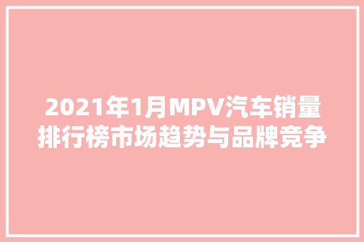 2021年1月MPV汽车销量排行榜市场趋势与品牌竞争格局