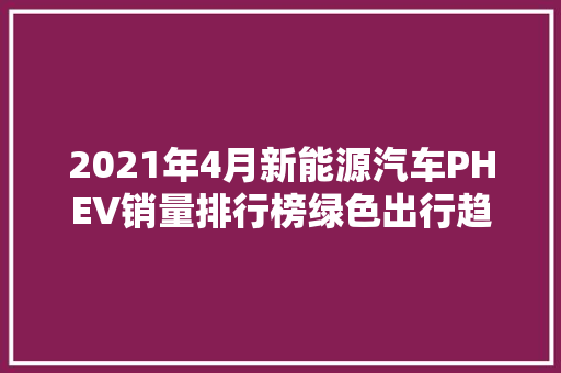 2021年4月新能源汽车PHEV销量排行榜绿色出行趋势愈发明显 汽车保养