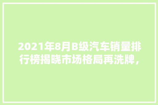 2021年8月B级汽车销量排行榜揭晓市场格局再洗牌，消费者需求引领潮流