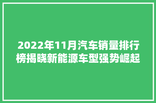 2022年11月汽车销量排行榜揭晓新能源车型强势崛起，传统燃油车面临挑战