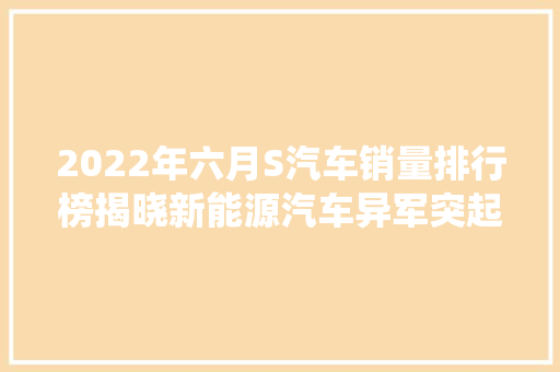 2022年六月S汽车销量排行榜揭晓新能源汽车异军突起，传统车企面临挑战