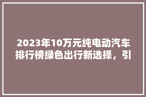 2023年10万元纯电动汽车排行榜绿色出行新选择，引领未来出行潮流