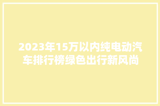 2023年15万以内纯电动汽车排行榜绿色出行新风尚