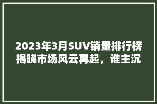 2023年3月SUV销量排行榜揭晓市场风云再起，谁主沉浮