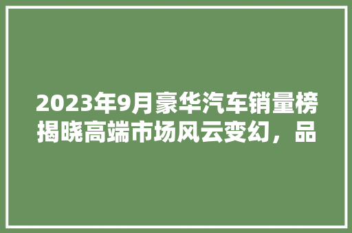 2023年9月豪华汽车销量榜揭晓高端市场风云变幻，品牌格局再洗牌