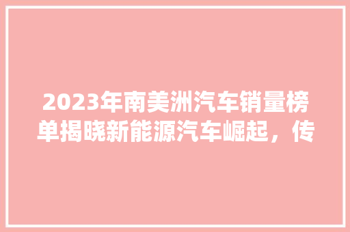 2023年南美洲汽车销量榜单揭晓新能源汽车崛起，传统车企面临挑战 汽车保养