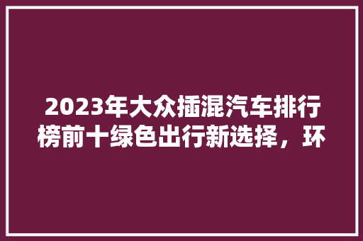2023年大众插混汽车排行榜前十绿色出行新选择，环保与能兼顾
