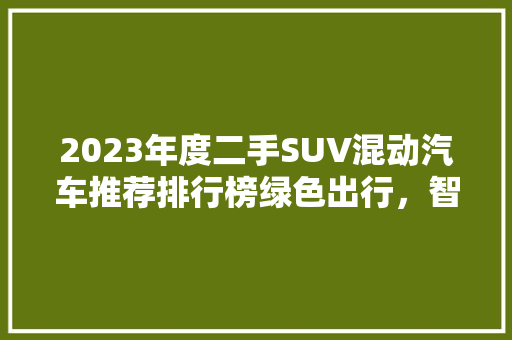 2023年度二手SUV混动汽车推荐排行榜绿色出行，智慧选择