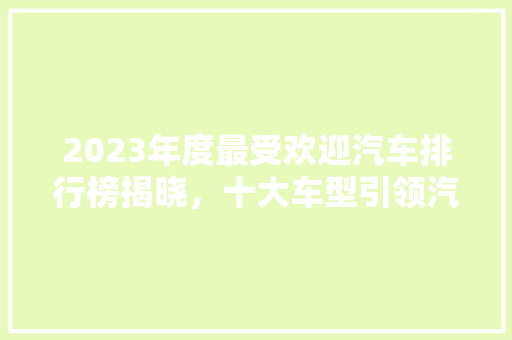 2023年度最受欢迎汽车排行榜揭晓，十大车型引领汽车行业新潮流