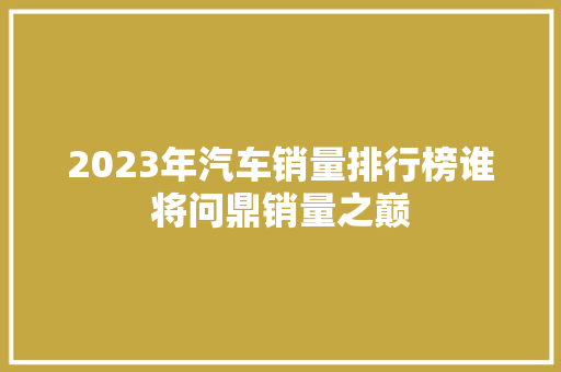 2023年汽车销量排行榜谁将问鼎销量之巅
