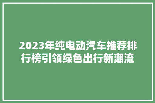 2023年纯电动汽车推荐排行榜引领绿色出行新潮流