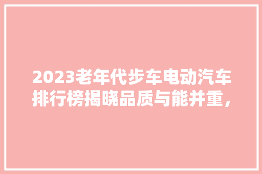 2023老年代步车电动汽车排行榜揭晓品质与能并重，绿色出行新风尚