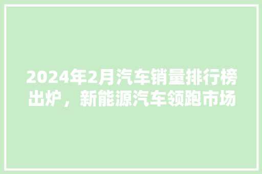 2024年2月汽车销量排行榜出炉，新能源汽车领跑市场