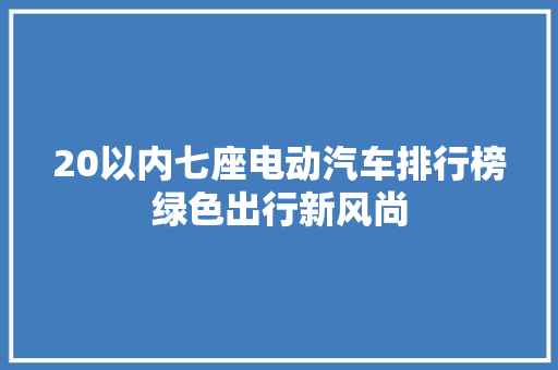 20以内七座电动汽车排行榜绿色出行新风尚 汽车配件