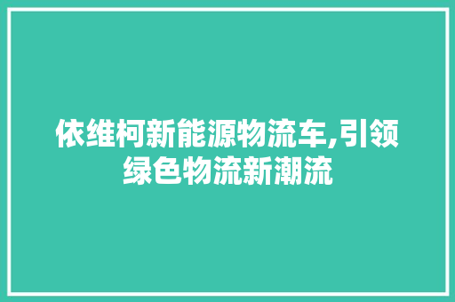 依维柯新能源物流车,引领绿色物流新潮流 新车资讯