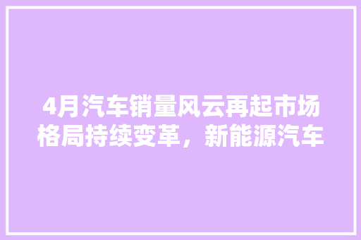 4月汽车销量风云再起市场格局持续变革，新能源汽车崛起