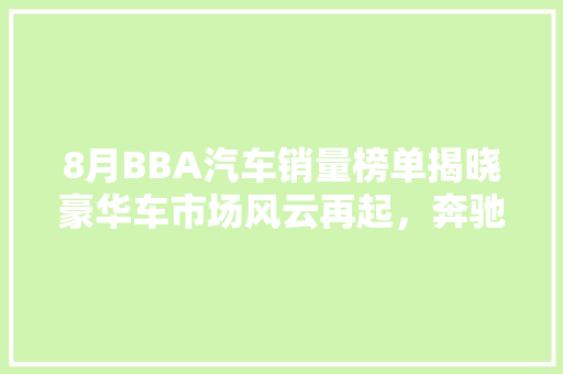 8月BBA汽车销量榜单揭晓豪华车市场风云再起，奔驰领跑，宝马奥迪紧随其后 汽车轮胎