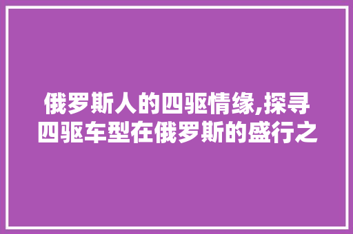 俄罗斯人的四驱情缘,探寻四驱车型在俄罗斯的盛行之谜