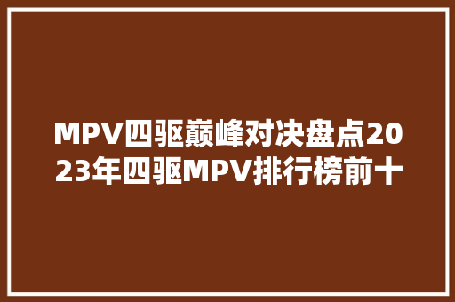 MPV四驱巅峰对决盘点2023年四驱MPV排行榜前十名 自动驾驶