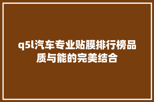 q5l汽车专业贴膜排行榜品质与能的完美结合