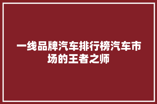 一线品牌汽车排行榜汽车市场的王者之师