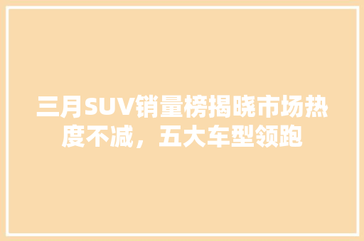 三月SUV销量榜揭晓市场热度不减，五大车型领跑