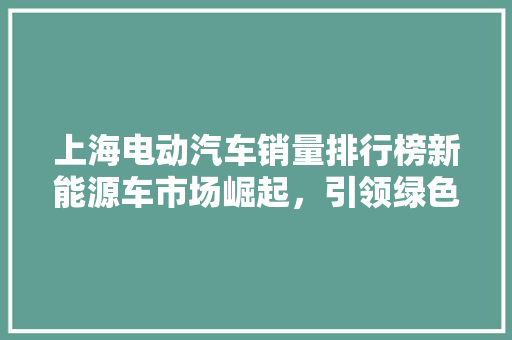 上海电动汽车销量排行榜新能源车市场崛起，引领绿色出行新潮流 汽车配件