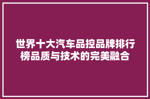 世界十大汽车品控品牌排行榜品质与技术的完美融合