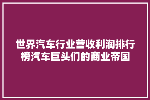 世界汽车行业营收利润排行榜汽车巨头们的商业帝国