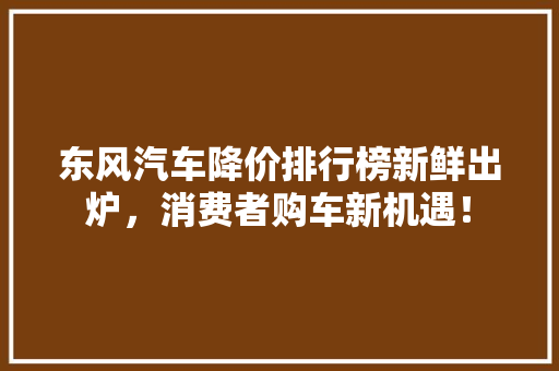 东风汽车降价排行榜新鲜出炉，消费者购车新机遇！