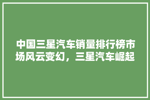 中国三星汽车销量排行榜市场风云变幻，三星汽车崛起之路