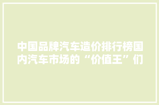 中国品牌汽车造价排行榜国内汽车市场的“价值王”们 车型评测