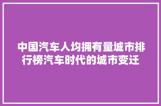 中国汽车人均拥有量城市排行榜汽车时代的城市变迁