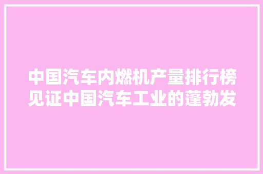 中国汽车内燃机产量排行榜见证中国汽车工业的蓬勃发展 新能源汽车