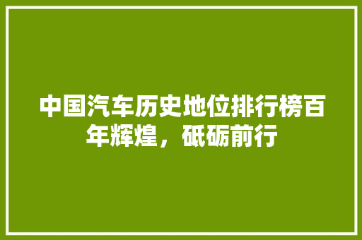 中国汽车历史地位排行榜百年辉煌，砥砺前行