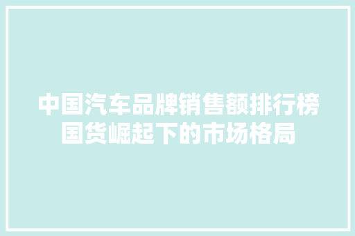 中国汽车品牌销售额排行榜国货崛起下的市场格局
