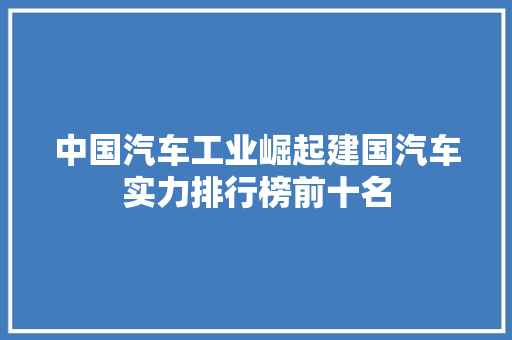 中国汽车工业崛起建国汽车实力排行榜前十名