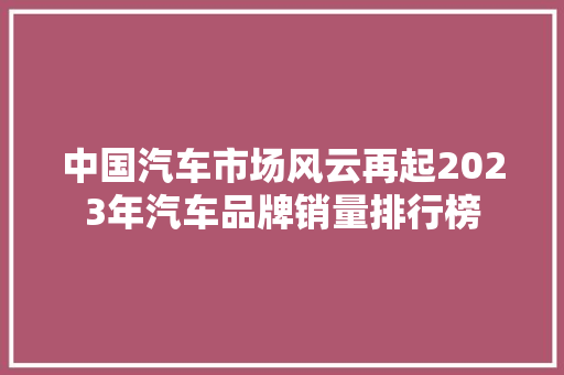 中国汽车市场风云再起2023年汽车品牌销量排行榜