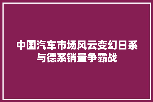 中国汽车市场风云变幻日系与德系销量争霸战