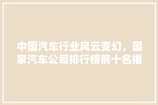 中国汽车行业风云变幻，国家汽车公司排行榜前十名揭晓 汽车配件