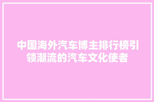 中国海外汽车博主排行榜引领潮流的汽车文化使者