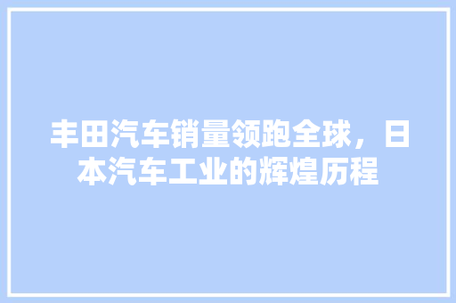 丰田汽车销量领跑全球，日本汽车工业的辉煌历程 汽车轮胎