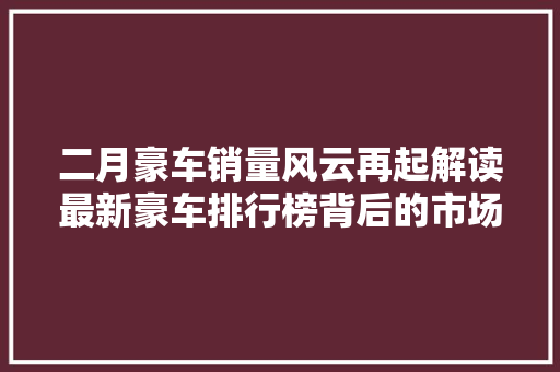 二月豪车销量风云再起解读最新豪车排行榜背后的市场密码